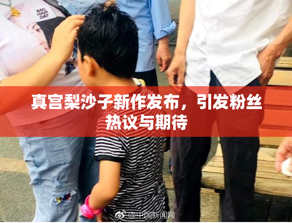 真宫梨沙子新作发布，引发粉丝热议与期待