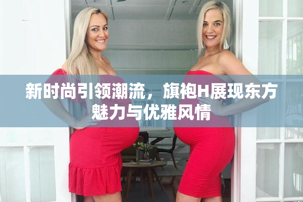 新时尚引领潮流，旗袍H展现东方魅力与优雅风情