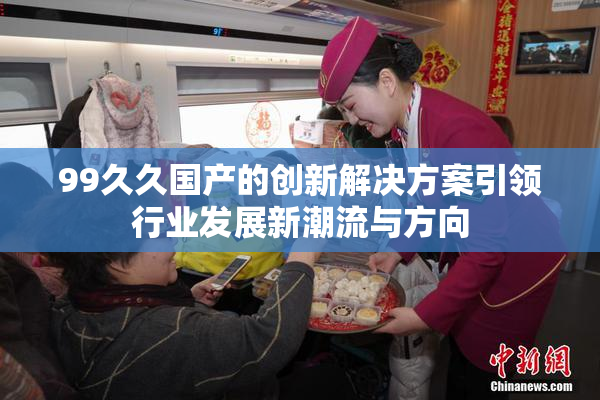 99久久国产的创新解决方案引领行业发展新潮流与方向