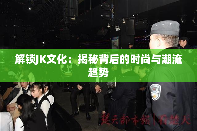 解锁JK文化：揭秘背后的时尚与潮流趋势
