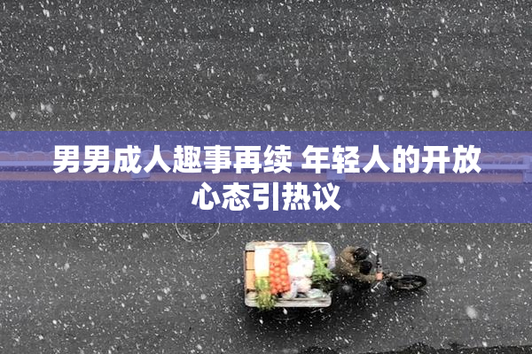 男男成人趣事再续 年轻人的开放心态引热议
