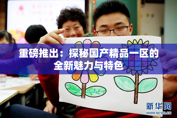 重磅推出：探秘国产精品一区的全新魅力与特色