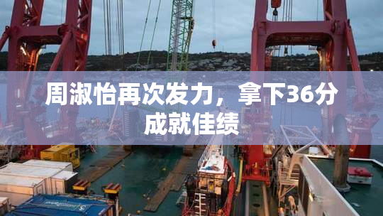 周淑怡再次发力，拿下36分成就佳绩