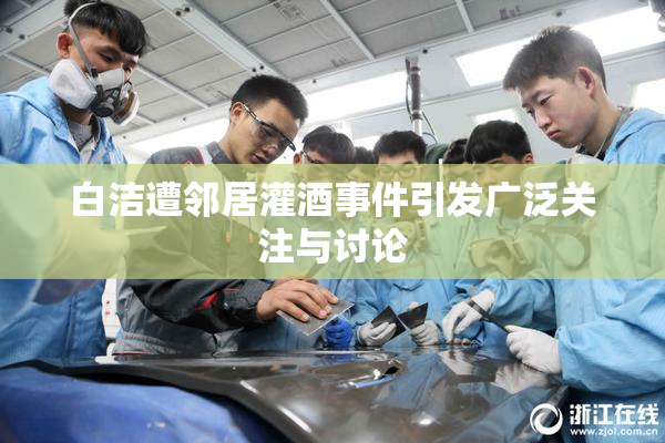 白洁遭邻居灌酒事件引发广泛关注与讨论
