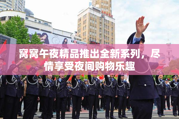 窝窝午夜精品推出全新系列，尽情享受夜间购物乐趣