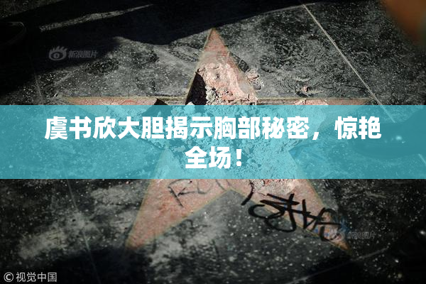 虞书欣大胆揭示胸部秘密，惊艳全场！