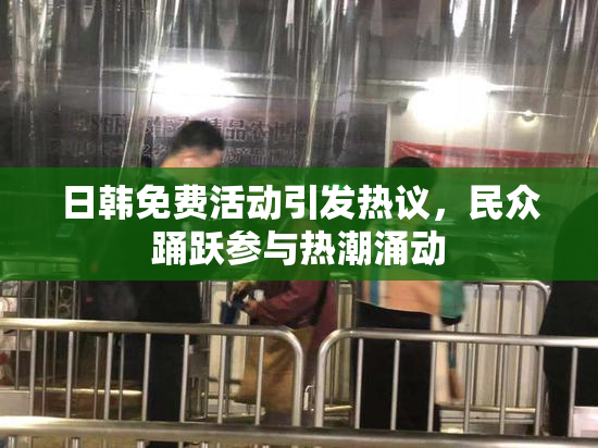 日韩免费活动引发热议，民众踊跃参与热潮涌动