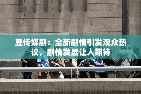 豆传媒剧：全新剧情引发观众热议，剧情发展让人期待
