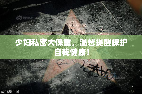 少妇私密大保重，温馨提醒保护自我健康！