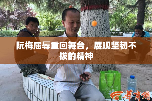 阮梅屈辱重回舞台，展现坚韧不拔的精神