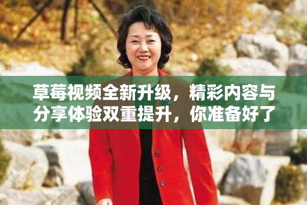 草莓视频全新升级，精彩内容与分享体验双重提升，你准备好了吗？