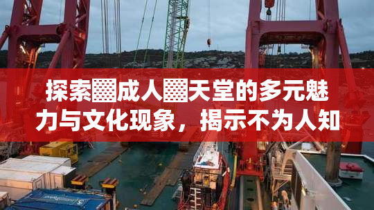 探索▓成人▓天堂的多元魅力与文化现象，揭示不为人知的故事。
