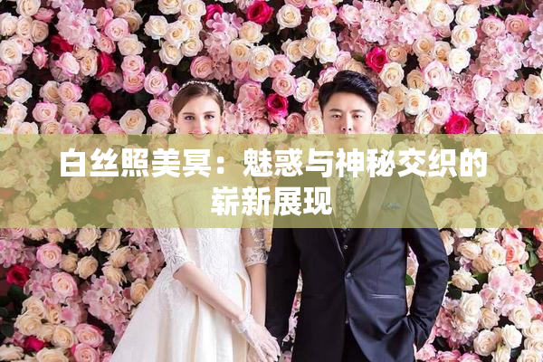 白丝照美冥：魅惑与神秘交织的崭新展现