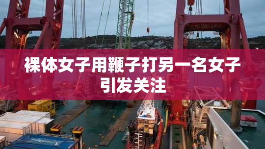 裸体女子用鞭子打另一名女子引发关注
