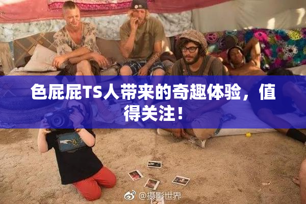 色屁屁TS人带来的奇趣体验，值得关注！