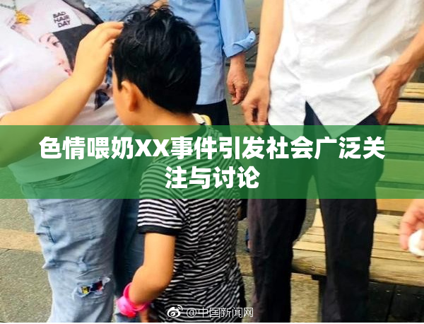 色情喂奶XX事件引发社会广泛关注与讨论