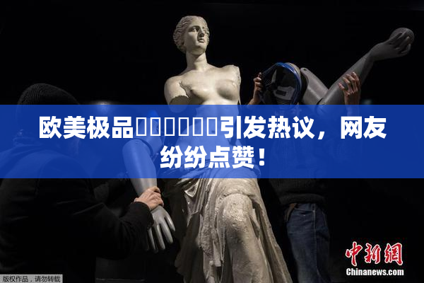 欧美极品❌‌❌‌❌‌引发热议，网友纷纷点赞！