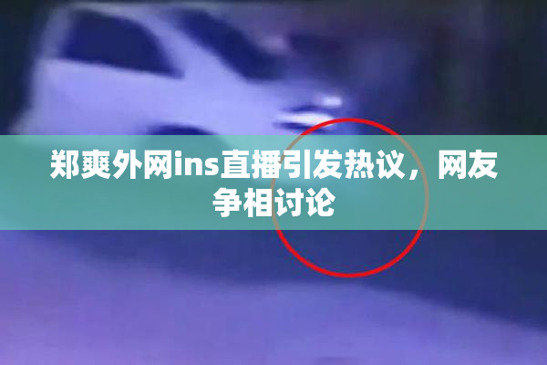 郑爽外网ins直播引发热议，网友争相讨论