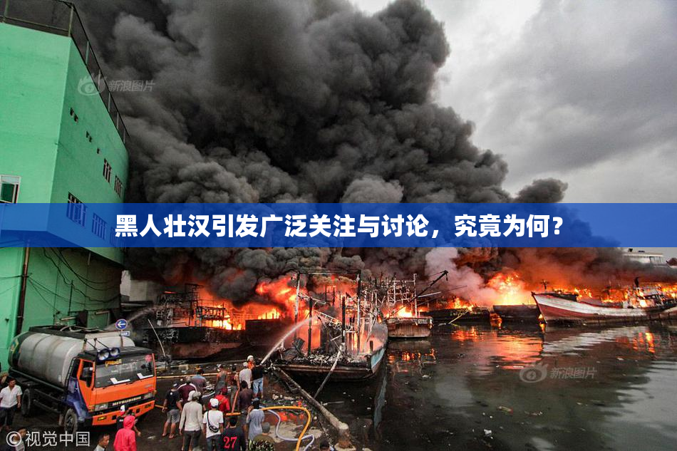 黑人壮汉引发广泛关注与讨论，究竟为何？