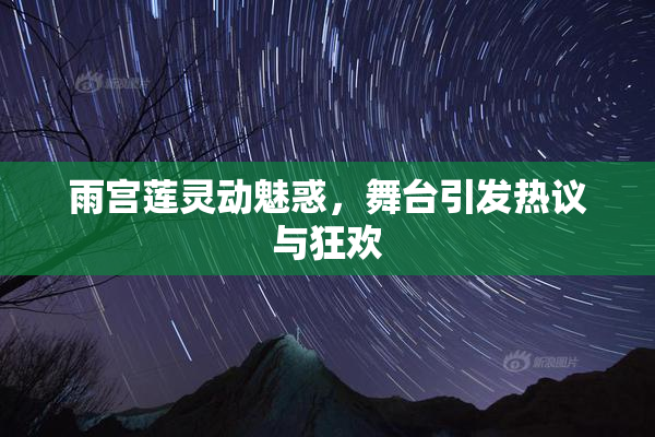 雨宫莲灵动魅惑，舞台引发热议与狂欢