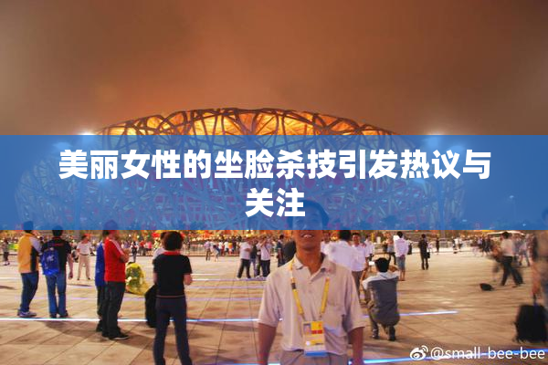 美丽女性的坐脸杀技引发热议与关注