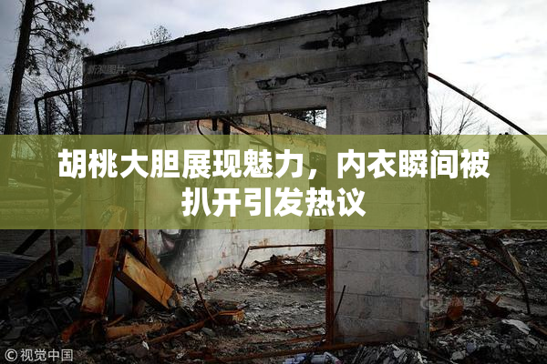 胡桃大胆展现魅力，内衣瞬间被扒开引发热议