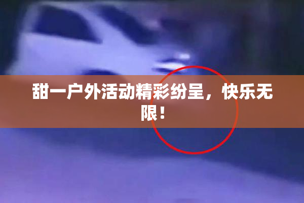 甜一户外活动精彩纷呈，快乐无限！