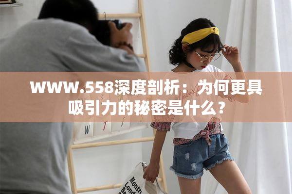 WWW.558深度剖析：为何更具吸引力的秘密是什么？