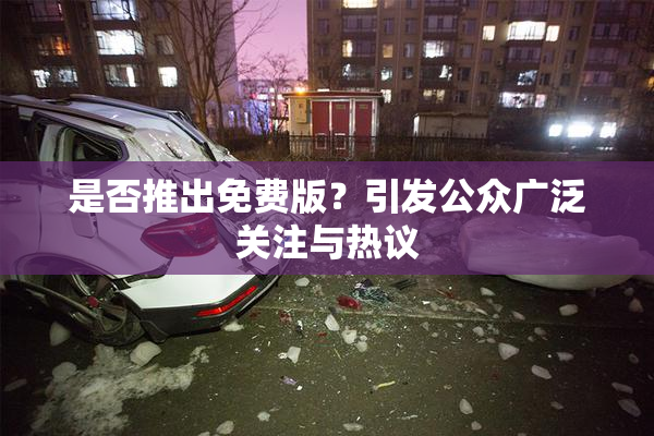 是否推出免费版？引发公众广泛关注与热议