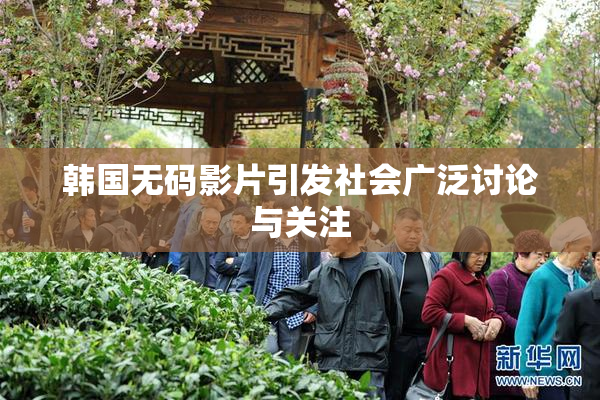 韩国无码影片引发社会广泛讨论与关注