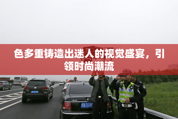 色多重铸造出迷人的视觉盛宴，引领时尚潮流