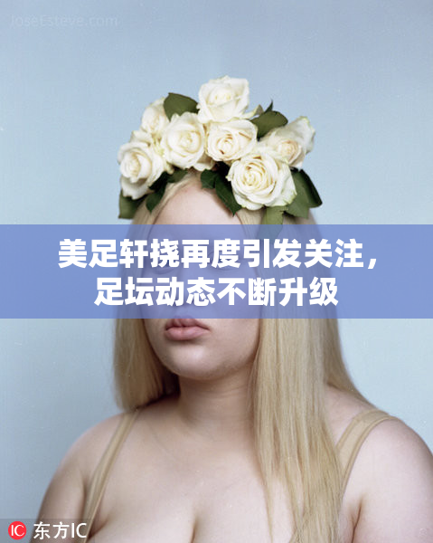 美足轩挠再度引发关注，足坛动态不断升级