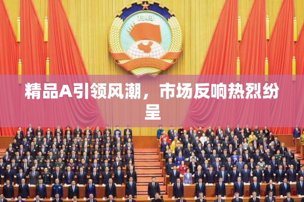 精品A引领风潮，市场反响热烈纷呈