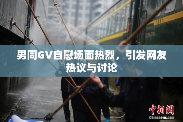 男同GV自慰场面热烈，引发网友热议与讨论