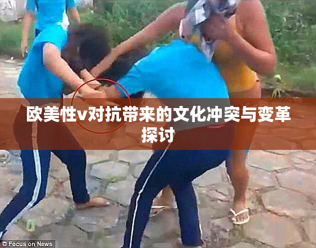 欧美性v对抗带来的文化冲突与变革探讨