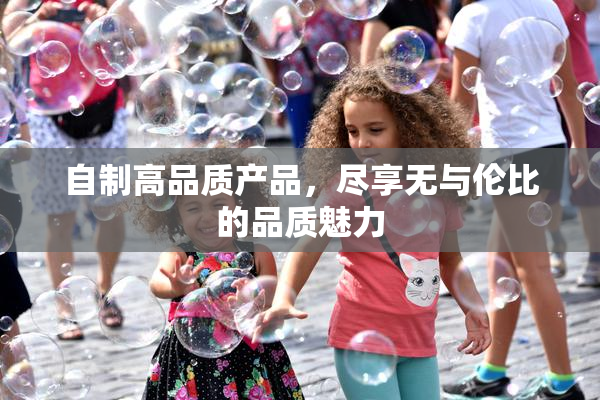 自制高品质产品，尽享无与伦比的品质魅力