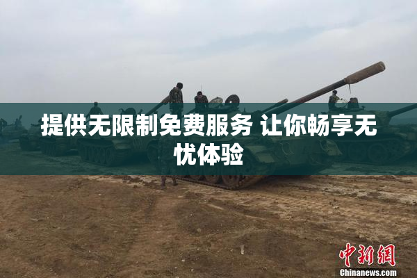 提供无限制免费服务 让你畅享无忧体验