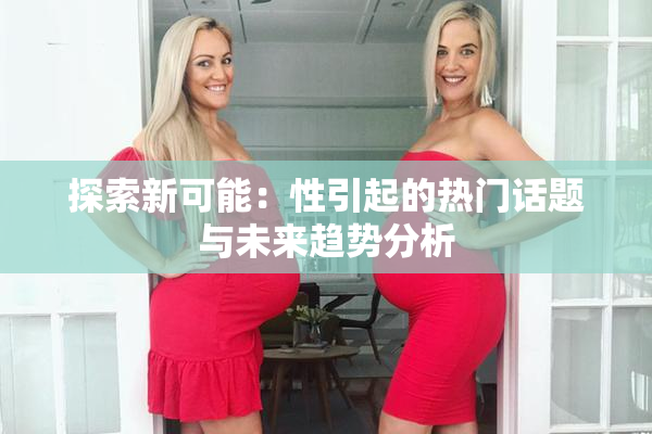探索新可能：性引起的热门话题与未来趋势分析
