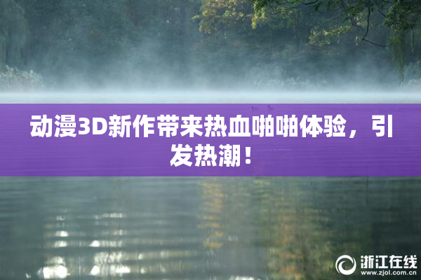 动漫3D新作带来热血啪啪体验，引发热潮！