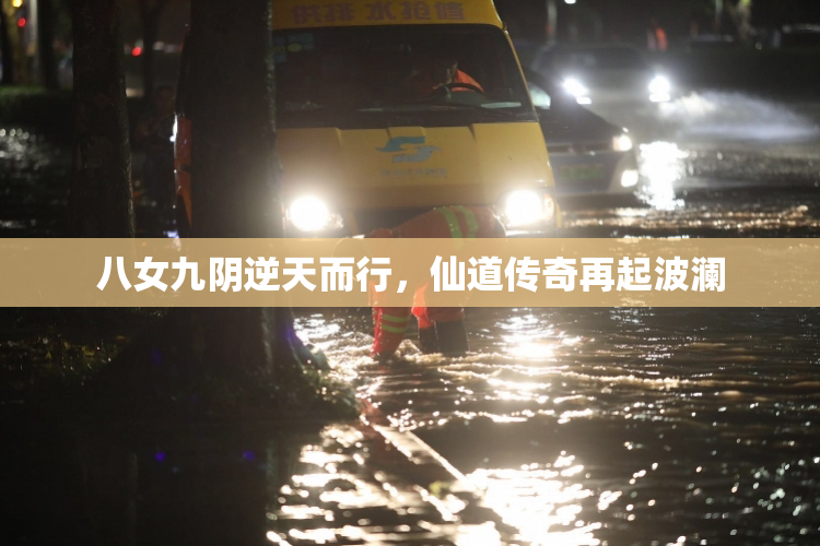 八女九阴逆天而行，仙道传奇再起波澜