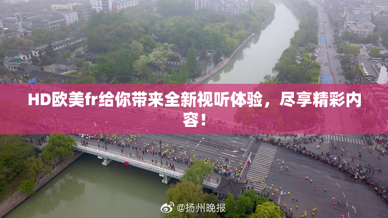 HD欧美fr给你带来全新视听体验，尽享精彩内容！