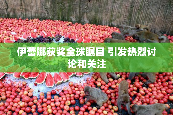 伊蕾娜获奖全球瞩目 引发热烈讨论和关注