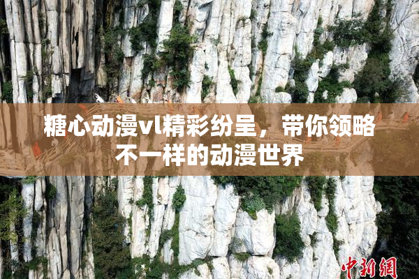 糖心动漫vl精彩纷呈，带你领略不一样的动漫世界