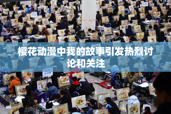 樱花动漫中我的故事引发热烈讨论和关注