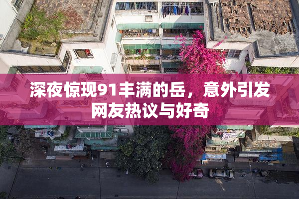 深夜惊现91丰满的岳，意外引发网友热议与好奇