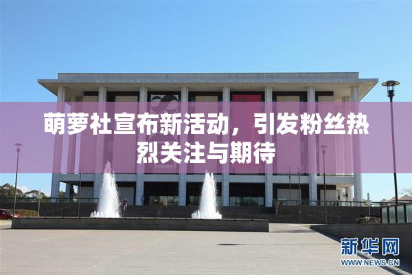 萌萝社宣布新活动，引发粉丝热烈关注与期待