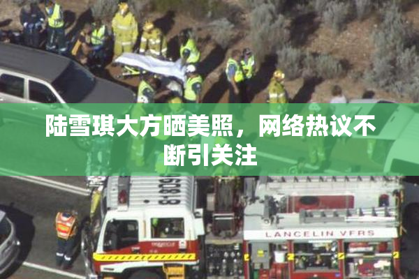 陆雪琪大方晒美照，网络热议不断引关注