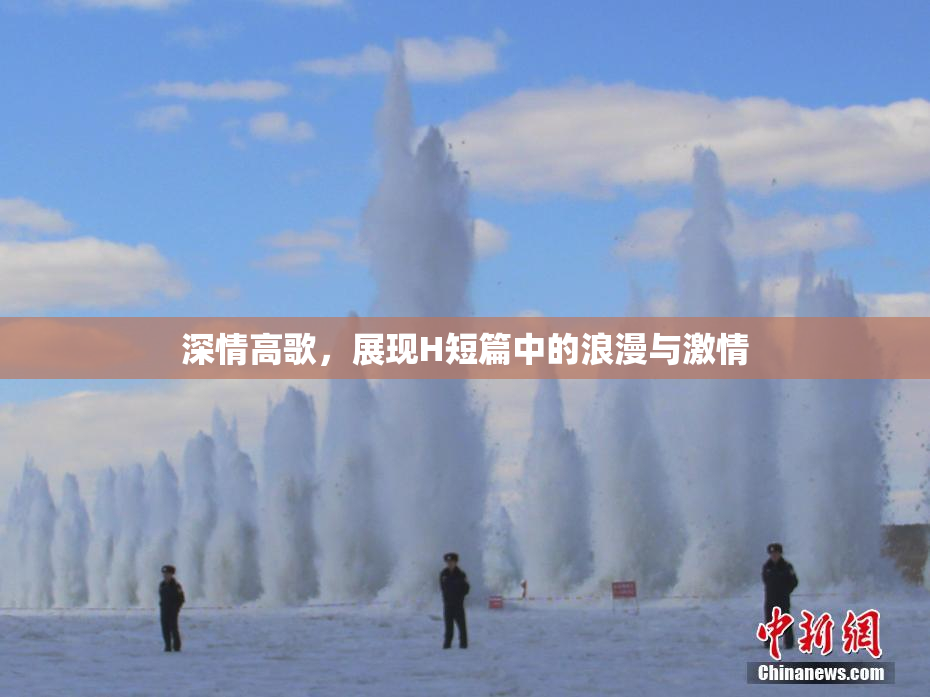 深情高歌，展现H短篇中的浪漫与激情