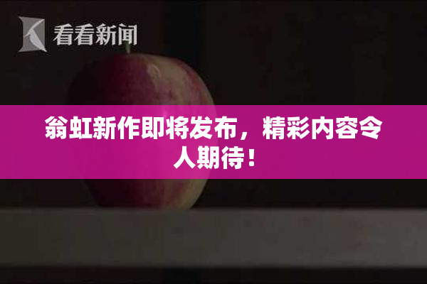 翁虹新作即将发布，精彩内容令人期待！