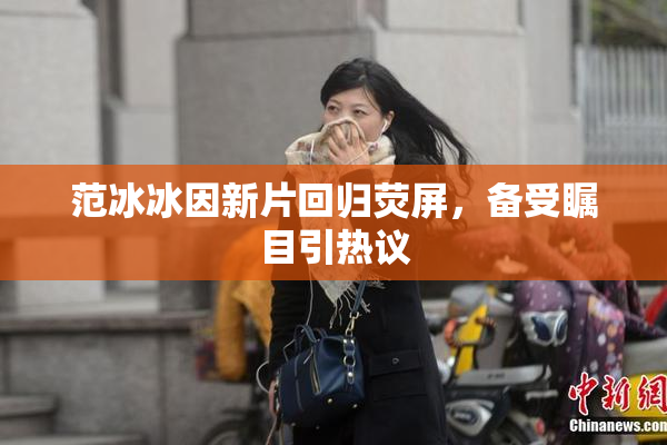 范冰冰因新片回归荧屏，备受瞩目引热议